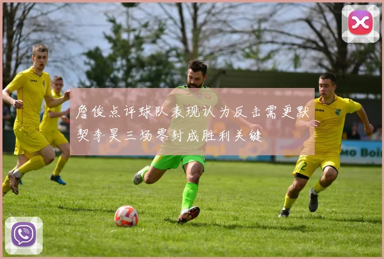 詹俊点评球队表现认为反击需更默契李昊三场零封成胜利关键
