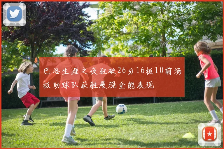 巴洛生涯之夜狂砍26分16板10前场板助球队获胜展现全能表现